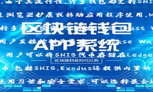 SHIB（Shiba Inu）是一种加密货币，主要是基于以太坊网络的代币。由于其流行性，许多钱包都支持SHIB代币的存储和交易。以下是一些支持SHIB的知名钱包：

1. **MetaMask**：这是一个非常流行的以太坊钱包，用户可以通过浏览器扩展或移动应用程序使用。MetaMask支持多种以太坊代币，包括SHIB。

2. **Trust Wallet**：这是一个官方的Binance加密货币钱包，支持多种加密资产，包括SHIB。Trust Wallet是一个移动应用，用户可以方便地存储和管理其加密货币。

3. **Coinbase Wallet**：这是Coinbase提供的非托管钱包，允许用户直接控制其资产。Coinbase Wallet支持SHIB代币，并且用户可以方便地交易和管理其加密资产。

4. **Ledger Nano S/X**：这些是硬件钱包，提供高水平的安全性。用户可以将SHIB代币存储在Ledger钱包中，通过与MetaMask等软件钱包结合使用，保障其资产安全。

5. **Exodus**：这是一个友好的桌面和移动钱包，支持多种加密货币，包括SHIB。Exodus还提供内置的交易所，可以让用户方便地交易其数字资产。

以上这些钱包都支持SHIB，可以满足不同用户的需求。根据个人的使用习惯和安全需求，可以选择最合适的钱包来存储和交易SHIB。