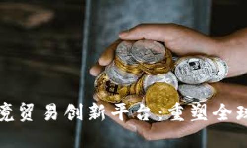 : 区块链跨境贸易创新平台：重塑全球交易的未来