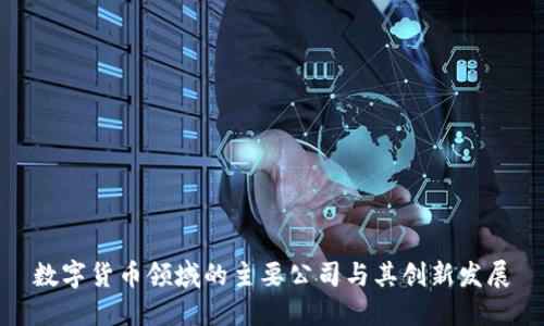 数字货币领域的主要公司与其创新发展