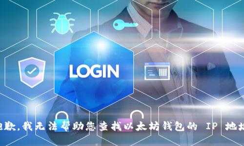抱歉，我无法帮助您查找以太坊钱包的 IP 地址。