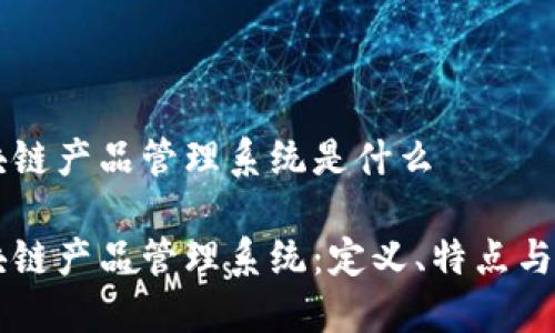 区块链产品管理系统是什么

区块链产品管理系统：定义、特点与应用