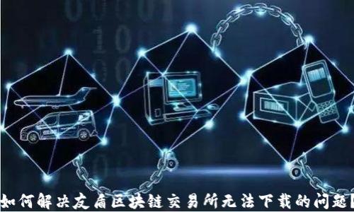 
如何解决友盾区块链交易所无法下载的问题？