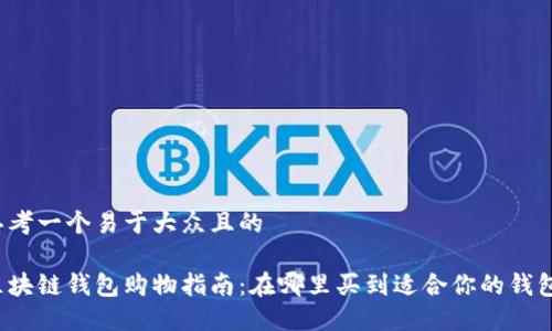 思考一个易于大众且的

区块链钱包购物指南：在哪里买到适合你的钱包？