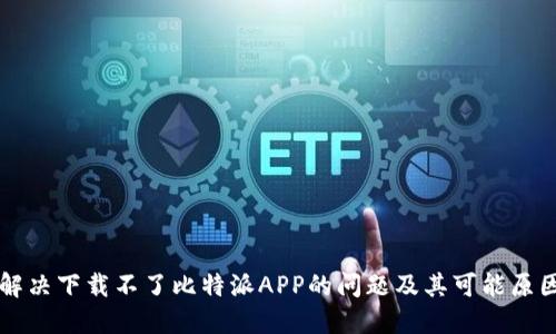 解决下载不了比特派APP的问题及其可能原因