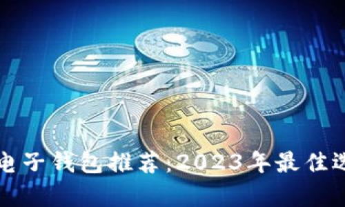 比特币电子钱包推荐：2023年最佳选择解析