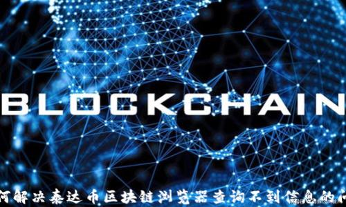 
如何解决泰达币区块链浏览器查询不到信息的问题