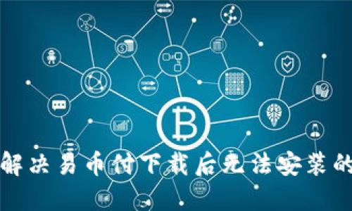 如何解决易币付下载后无法安装的问题