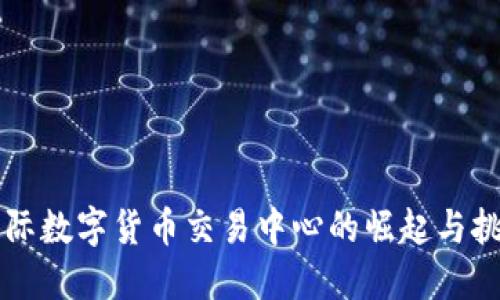国际数字货币交易中心的崛起与挑战