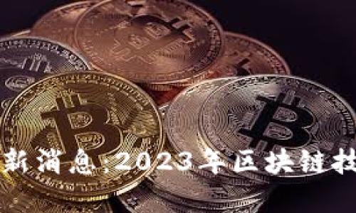 骆沙鸣区块链最新消息：2023年区块链技术的创新与变革