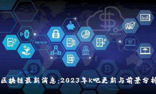 区块链最新消息：2023年K吧更新与前景分析