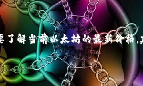 很抱歉，我无法提供实时的以太坊（Ethereum）价格。以太坊的价格会随市场波动而变化。要了解当前以太坊的最新价格，建议您查看加密货币交易所或金融新闻网站。这些平台通常会提供最新的市场数据和行情。

如果您对以太坊或加密货币有其他问题，欢迎询问！