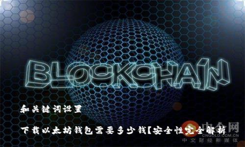 和关键词设置

下载以太坊钱包需要多少钱？安全性完全解析