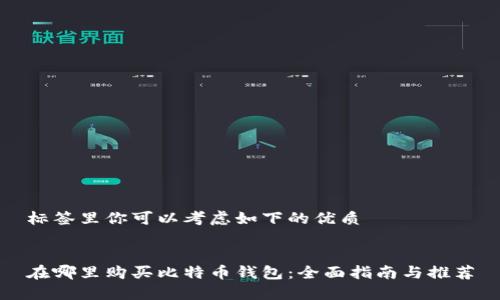 标签里你可以考虑如下的优质


在哪里购买比特币钱包：全面指南与推荐