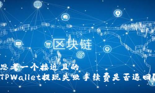 思考一个接近且的  
TPWallet提现失败手续费是否退回？