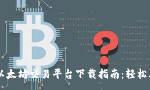 :

2023年最新以太坊交易平台下载指南：轻松上手，快速交易