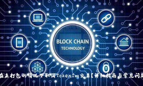 如何在未打包的情况下取消TokenIm交易？详细指南与常见问题解答