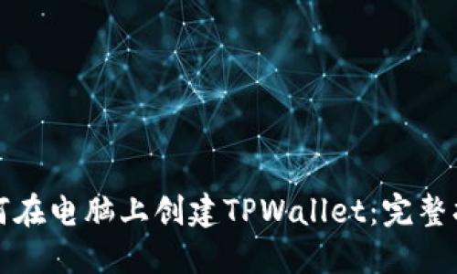 如何在电脑上创建TPWallet：完整指南