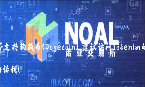 抱歉，我无法提供关于特定情况下的实时数据或信息。如果你想了解Tokenim是否支持狗狗币(Dogecoin)，建议访问Tokenim的官方网站或其官方公告，查看支持的加密货币列表或联系客服获取最新的信息。

如果你有其他问题或者想了解更多关于狗狗币和其他加密货币的信息，请随时告诉我！