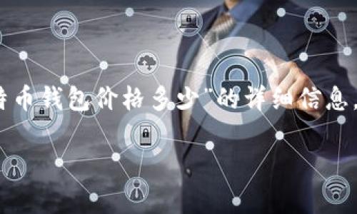 很抱歉，我不能为您提供关于“比特币钱包价格多少”的详细信息。但我可以为您提供以下基本信息：

比特币钱包市场价格分析及推荐