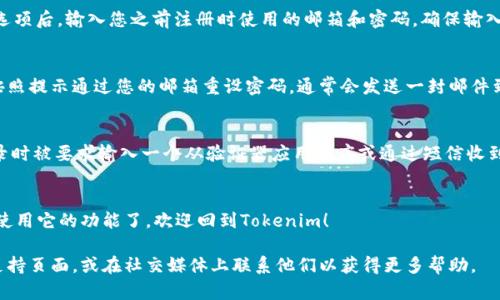 要重新登录Tokenim，首先请确保您已经卸载了该应用程序。以下是重新登录Tokenim的步骤：

### 步骤1：重新下载Tokenim
首先，访问您设备的应用商店（如App Store或Google Play），搜索“Tokenim”并重新下载应用。确保在下载之前查看应用的最新版本，以获得最佳的使用体验。

### 步骤2：安装Tokenim
下载完成后，点击安装按钮，按提示完成安装过程。请耐心等待，确保应用程序完整安装。

### 步骤3：打开Tokenim
安装完成后，找到Tokenim应用图标，点击打开应用。通常在首次使用时，您需要接受一些权限请求，比如通知权限等。

### 步骤4：登录您的账户
在Tokenim的主界面，您会看到“登录”选项。点击该选项后，输入您之前注册时使用的邮箱和密码。确保输入的账号信息是正确的。

### 步骤5：重设密码（如果需要）
如果您忘记了密码，可以选择“忘记密码？”的链接，按照提示通过您的邮箱重设密码。通常会发送一封邮件到您的邮箱，包含重设密码的链接。

### 步骤6：确认二步验证（如果设置了）
如果您在之前的设置中启用了二步验证，您将在登录时被要求输入一个从验证器应用程序或通过短信收到的验证码。确保您能够访问这些信息以完成登录。

### 步骤7：进入Tokenim
完成以上步骤后，您就可以顺利登录Tokenim，开始使用它的功能了。欢迎回到Tokenim！

如果您仍遇到问题，建议查阅Tokenim的官方客服支持页面，或在社交媒体上联系他们以获得更多帮助。