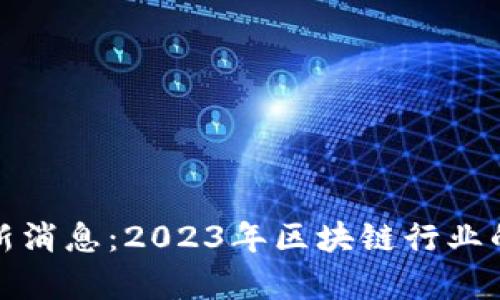 领头羊区块链最新消息：2023年区块链行业的发展和趋势分析