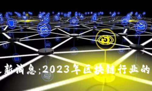 领头羊区块链最新消息：2023年区块链行业的发展和趋势分析