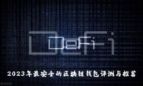 2023年最安全的区块链钱包评测与推荐