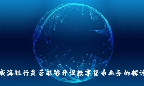 威海银行是否能够开设数字货币业务的探讨