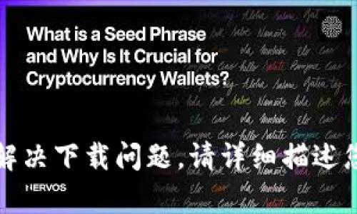 抱歉，我无法直接提供下载链接或文件。如需帮助解决下载问题，请详细描述您遇到的具体情况，我会尽力提供建议或解决方案。