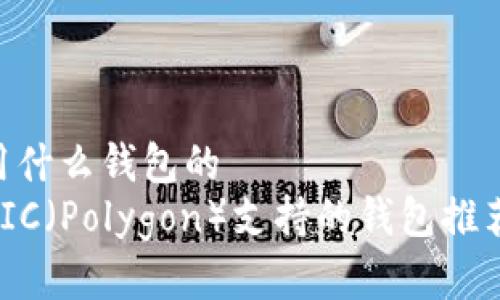 matic可以用什么钱包的
2023年MATIC（Polygon）支持的钱包推荐与使用指南