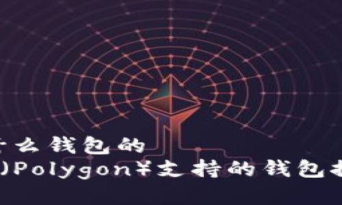 matic可以用什么钱包的
2023年MATIC（Polygon）支持的钱包推荐与使用指南