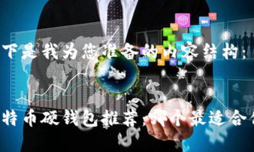 以下是我为您准备的内容结构：


比特币硬钱包推荐：哪个最适合你？