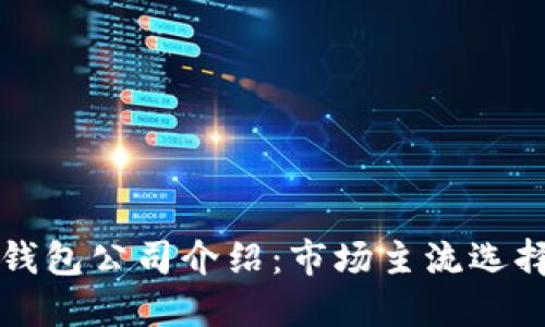 区块链钱包公司介绍：市场主流选择与比较