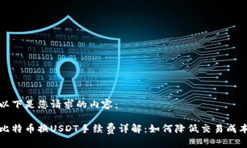 以下是您请求的内容：

比特币换USDT手续费详解：如何降低交易成本