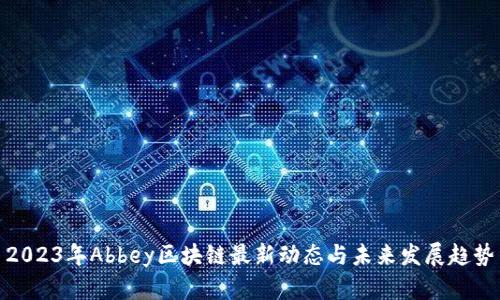 2023年Abbey区块链最新动态与未来发展趋势