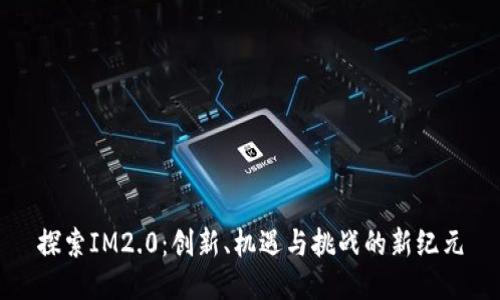 探索IM2.0：创新、机遇与挑战的新纪元