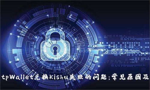 如何解决tpWallet兑换Kishu失败的问题：常见原因及解决方案