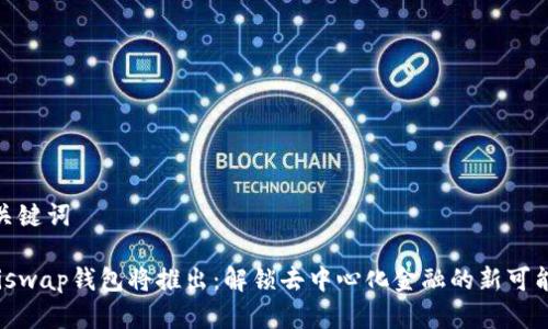 和关键词

Uniswap钱包将推出：解锁去中心化金融的新可能性