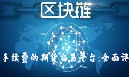 选择最低手续费的期货交易平台：全面评测与推荐