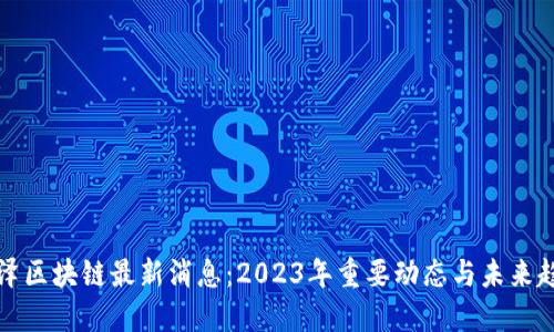 图泽区块链最新消息：2023年重要动态与未来趋势