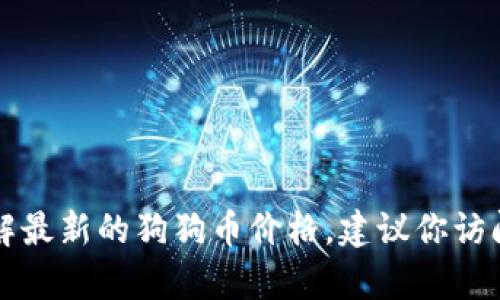 抱歉，我无法提供实时的加密货币价格，包括狗狗币。如果你想了解最新的狗狗币价格，建议你访问加密货币交易平台或财经网站，如CoinMarketCap、Binance等。