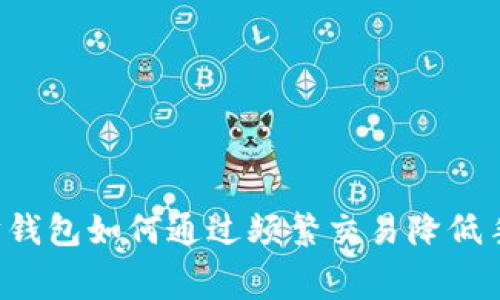 以太坊钱包如何通过频繁交易降低手续费？