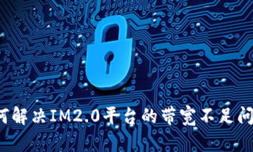 如何解决IM2.0平台的带宽不足问题？